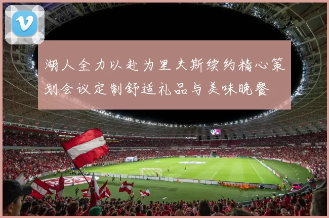 湖人全力以赴为里夫斯续约精心策划会议定制舒适礼品与美味晚餐