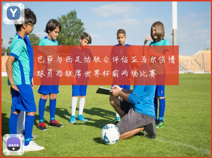 巴萨与西足协联合评估亚马尔伤情球员恐缺席世界杯前两场比赛