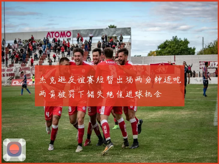 杰克逊友谊赛短暂出场两分钟连吃两黄被罚下错失绝佳进球机会