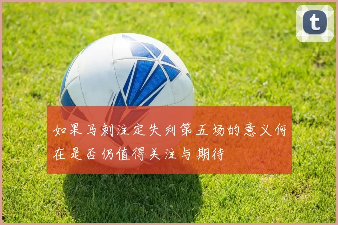如果马刺注定失利第五场的意义何在是否仍值得关注与期待