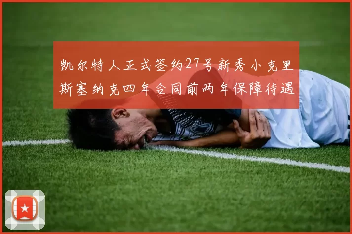 凯尔特人正式签约27号新秀小克里斯塞纳克四年合同前两年保障待遇明确