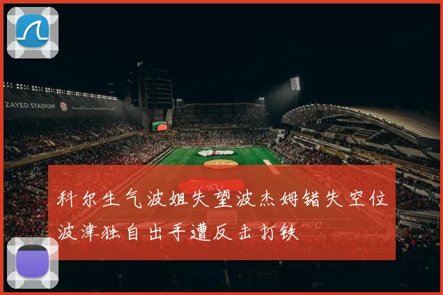 科尔生气波姐失望波杰姆错失空位波津独自出手遭反击打铁