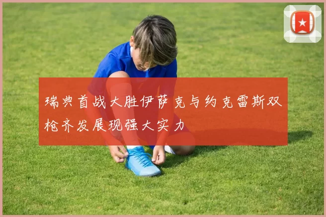 瑞典首战大胜伊萨克与约克雷斯双枪齐发展现强大实力