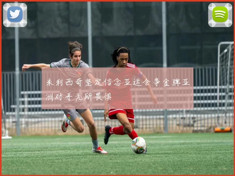 米利西奇坚定信念亚运会争金牌亚洲对手无所畏惧
