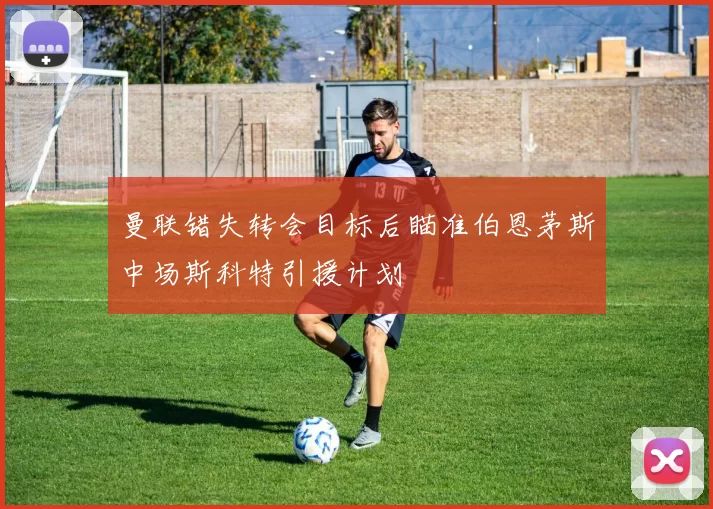 曼联错失转会目标后瞄准伯恩茅斯中场斯科特引援计划