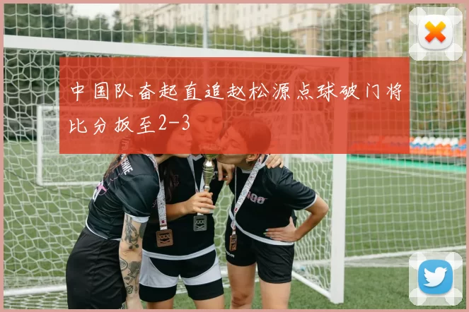 中国队奋起直追赵松源点球破门将比分扳至2-3