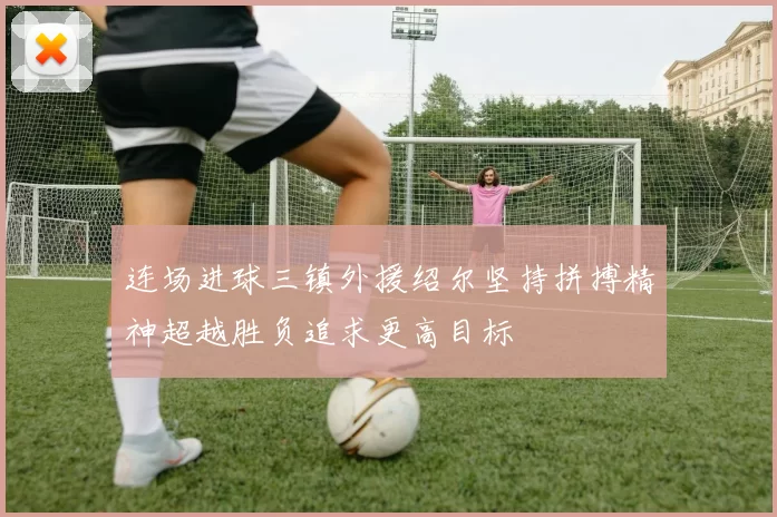 连场进球三镇外援绍尔坚持拼搏精神超越胜负追求更高目标