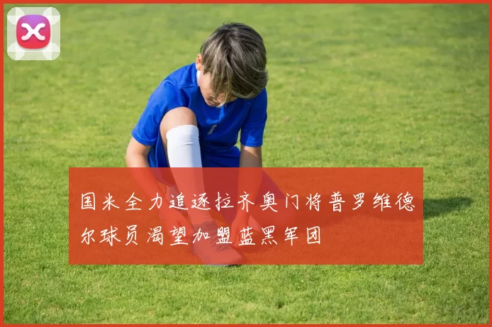 国米全力追逐拉齐奥门将普罗维德尔球员渴望加盟蓝黑军团