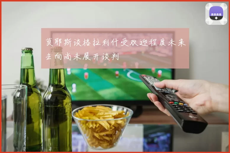 莫耶斯谈格拉利什受欢迎程度未来去向尚未展开谈判