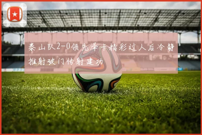 泰山队2-0领先泽卡精彩过人后冷静推射破门传射建功