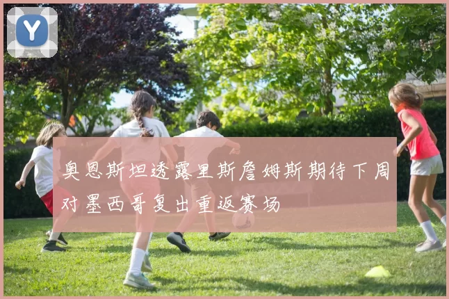 奥恩斯坦透露里斯詹姆斯期待下周对墨西哥复出重返赛场