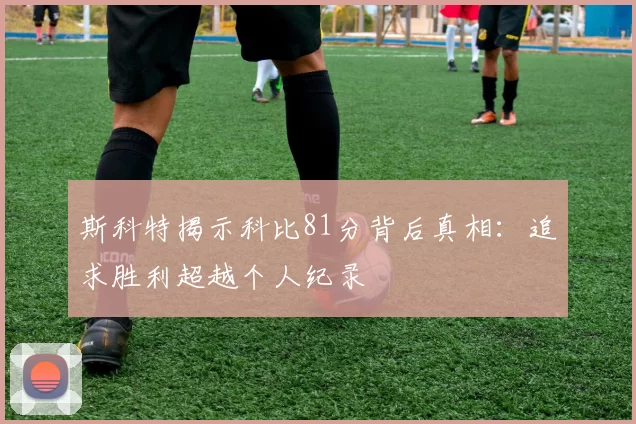 斯科特揭示科比81分背后真相：追求胜利超越个人纪录