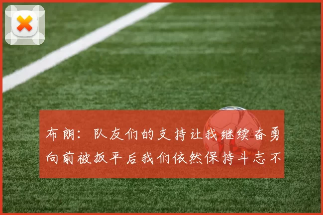 布朗:队友们的支持让我继续奋勇向前被扳平后我们依然保持斗志不言放弃