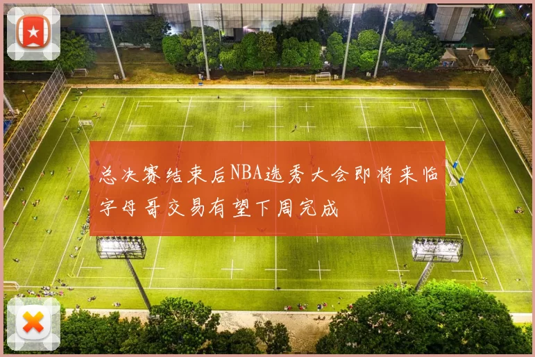 总决赛结束后NBA选秀大会即将来临字母哥交易有望下周完成