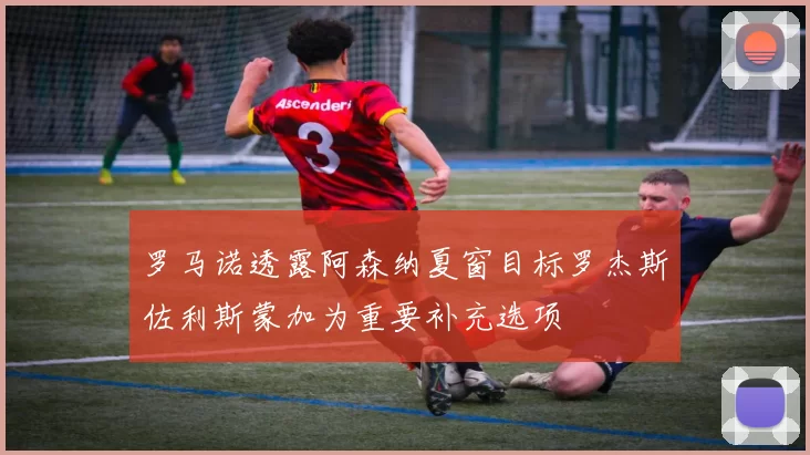 罗马诺透露阿森纳夏窗目标罗杰斯佐利斯蒙加为重要补充选项