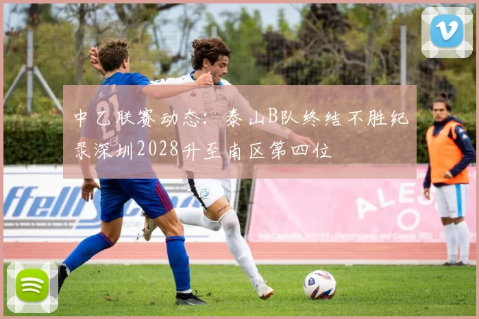 中乙联赛动态:泰山B队终结不胜纪录深圳2028升至南区第四位