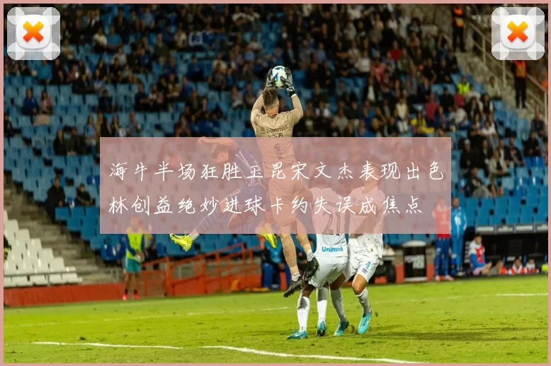 海牛半场狂胜玉昆宋文杰表现出色林创益绝妙进球卡约失误成焦点