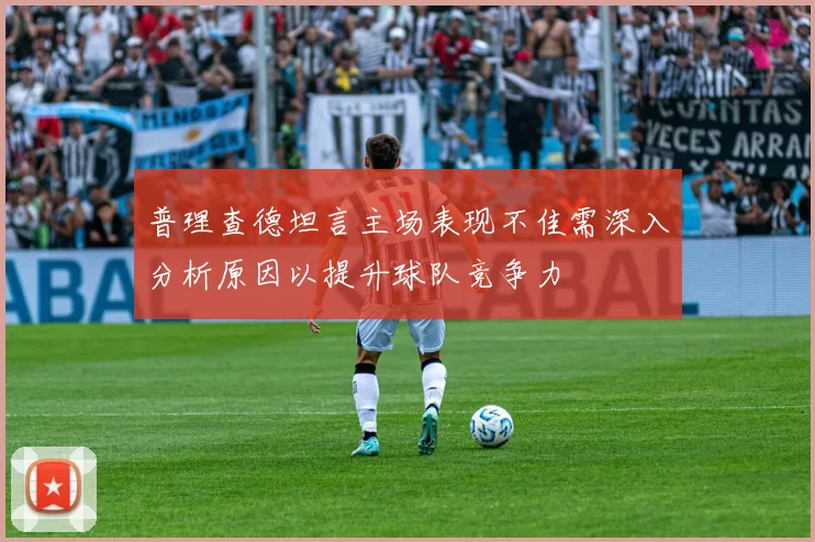 普理查德坦言主场表现不佳需深入分析原因以提升球队竞争力