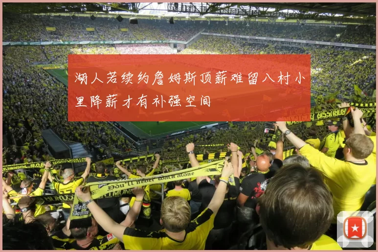 湖人若续约詹姆斯顶薪难留八村小里降薪才有补强空间