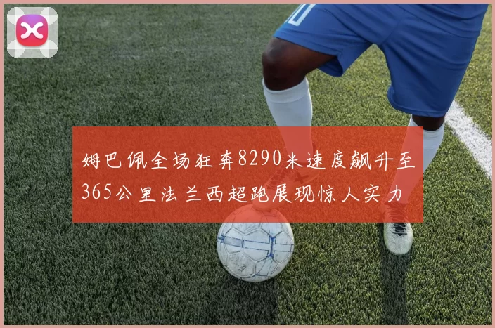 姆巴佩全场狂奔8290米速度飙升至365公里法兰西超跑展现惊人实力
