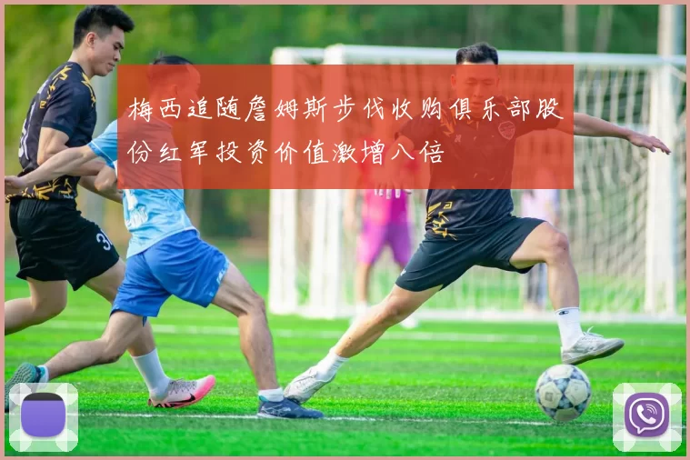 梅西追随詹姆斯步伐收购俱乐部股份红军投资价值激增八倍