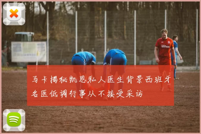 马卡揭秘凯恩私人医生背景西班牙名医低调行事从不接受采访