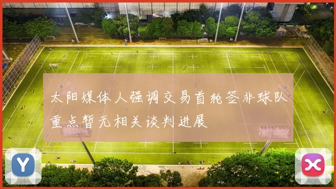 太阳媒体人强调交易首轮签非球队重点暂无相关谈判进展