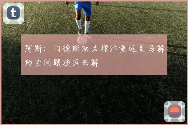 阿斯：门德斯助力穆帅重返皇马解约金问题迎刃而解