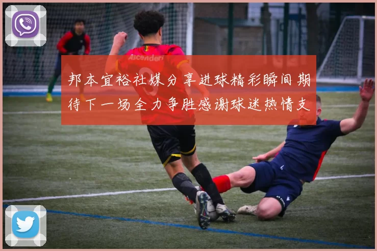 邦本宜裕社媒分享进球精彩瞬间期待下一场全力争胜感谢球迷热情支持