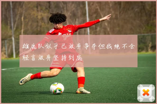 雄鹿队似乎已放弃争夺但我绝不会轻言放弃坚持到底