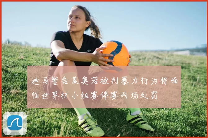 迪马警告莱奥若被判暴力行为将面临世界杯小组赛停赛两场处罚