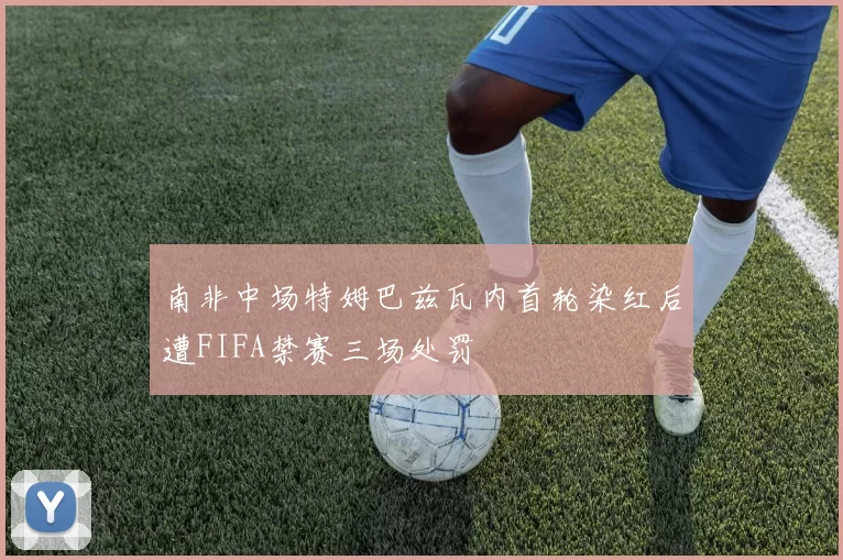 南非中场特姆巴兹瓦内首轮染红后遭FIFA禁赛三场处罚