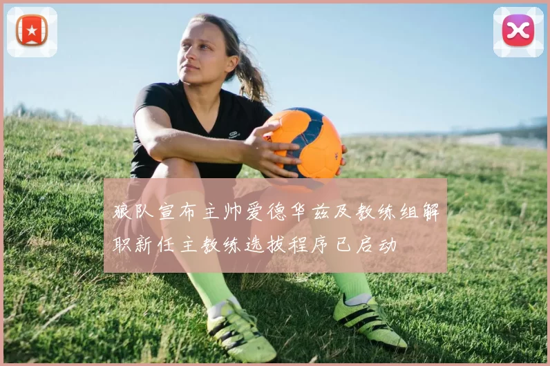 狼队宣布主帅爱德华兹及教练组解职新任主教练选拔程序已启动
