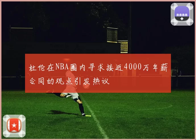 杜伦在NBA圈内寻求接近4000万年薪合同的观点引发热议
