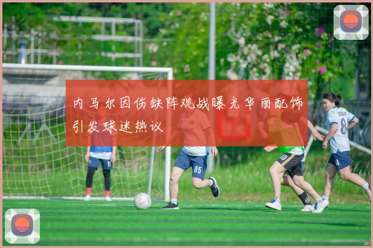 内马尔因伤缺阵观战曝光华丽配饰引发球迷热议
