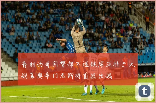 普利西奇因臀部不适缺席亚特兰大战莱奥希门尼斯将首发出战
