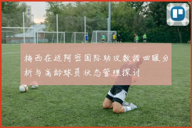 梅西在迈阿密国际助攻数据回暖分析与高龄球员状态管理探讨